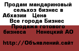 Продам мандариновый сельхоз-бизнес в Абхазии › Цена ­ 1 000 000 - Все города Бизнес » Продажа готового бизнеса   . Ненецкий АО